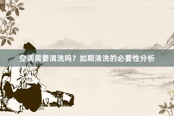 空调需要清洗吗？如期清洗的必要性分析