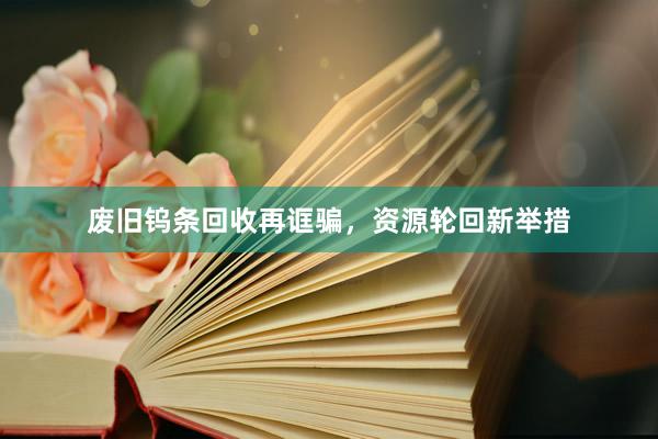 废旧钨条回收再诓骗，资源轮回新举措