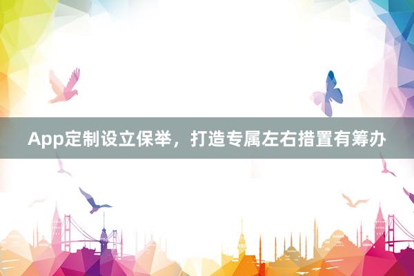 App定制设立保举，打造专属左右措置有筹办